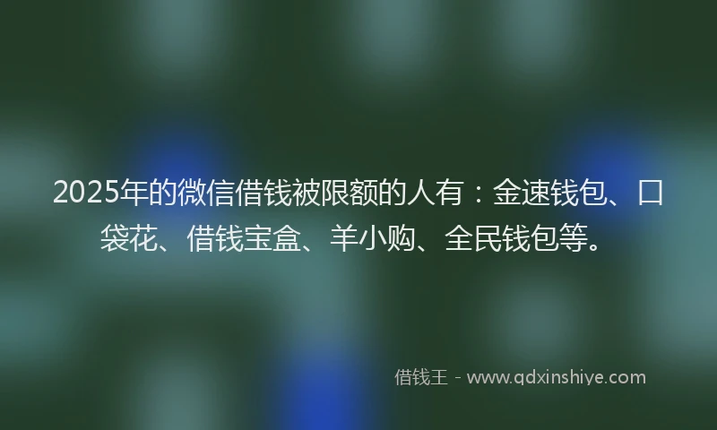 2025年的微信借钱被限额的人有：金速钱包、口袋花、借钱宝盒、羊小购、全民钱包等。