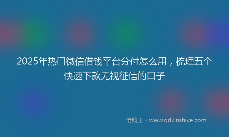 2025年热门微信借钱平台分付怎么用，梳理五个快速下款无视征信的口子