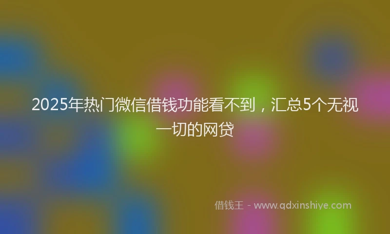2025年热门微信借钱功能看不到,汇总5个无视一切的网贷