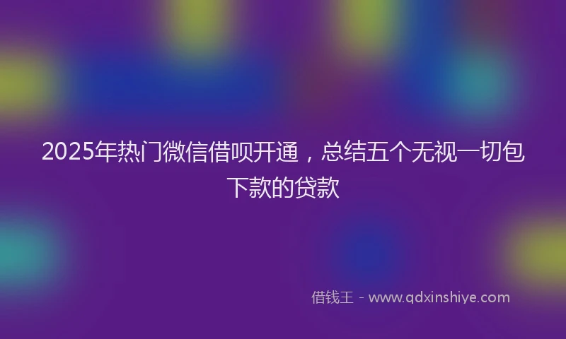 2025年热门微信借呗开通,总结五个无视一切包下款的贷款