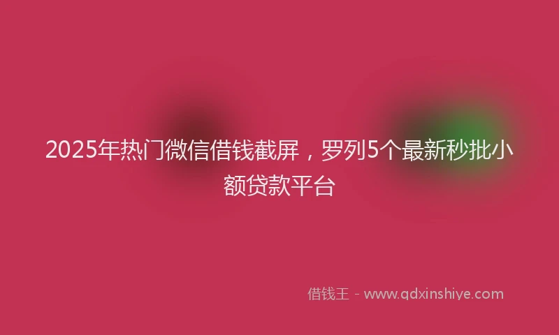 2025年热门微信借钱截屏，罗列5个最新秒批小额贷款平台