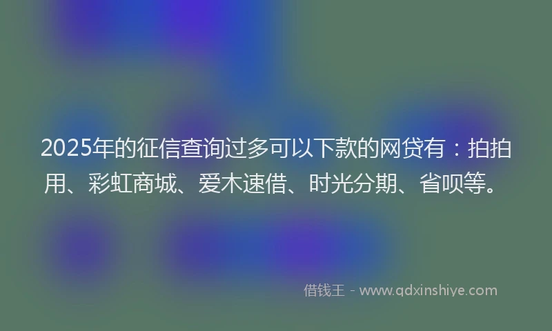 2025年的征信查询过多可以下款的网贷有：拍拍用、彩虹商城、爱木速借、时光分期、省呗等。