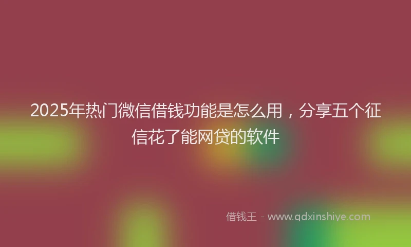 2025年热门微信借钱功能是怎么用,分享五个征信花了能网贷的软件