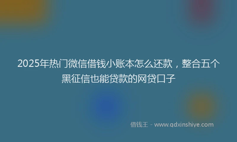 2025年热门微信借钱小账本怎么还款，整合五个黑征信也能贷款的网贷口子