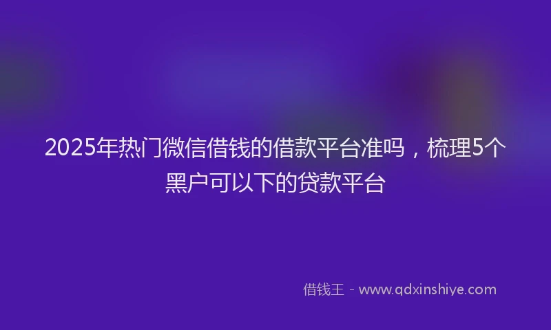 2025年热门微信借钱的借款平台准吗，梳理5个黑户可以下的贷款平台