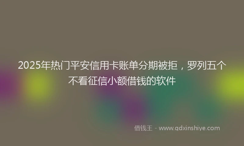 2025年热门平安信用卡账单分期被拒，罗列五个不看征信小额借钱的软件