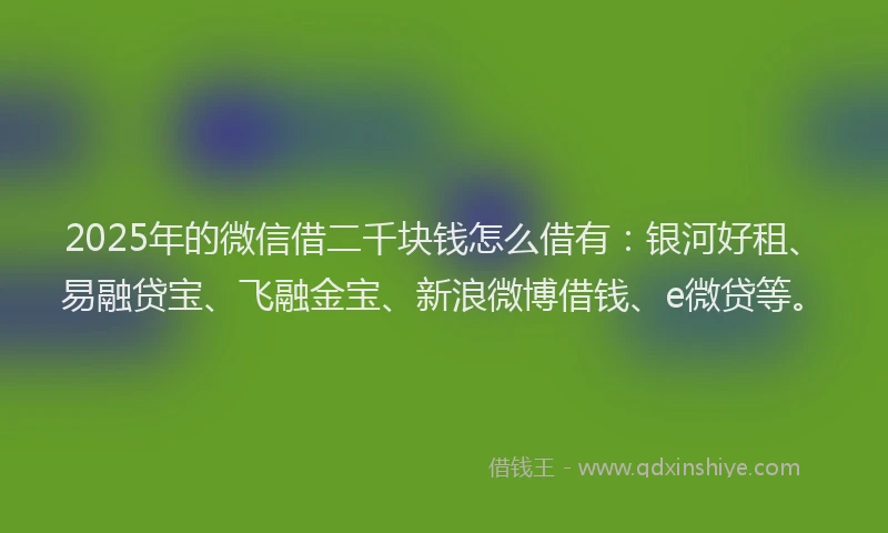 2025年的微信借二千块钱怎么借有：银河好租、易融贷宝、飞融金宝、新浪微博借钱、e微贷等。