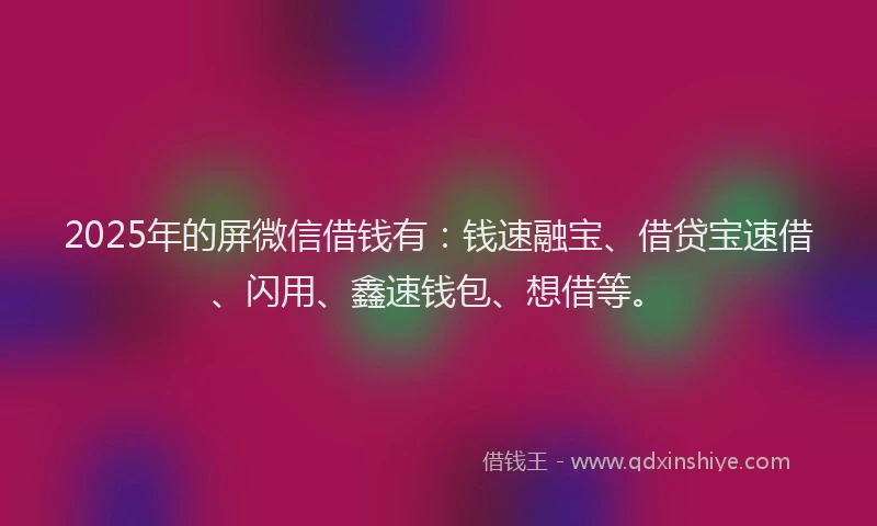 2025年的屏微信借钱有：钱速融宝、借贷宝速借、闪用、鑫速钱包、想借等。
