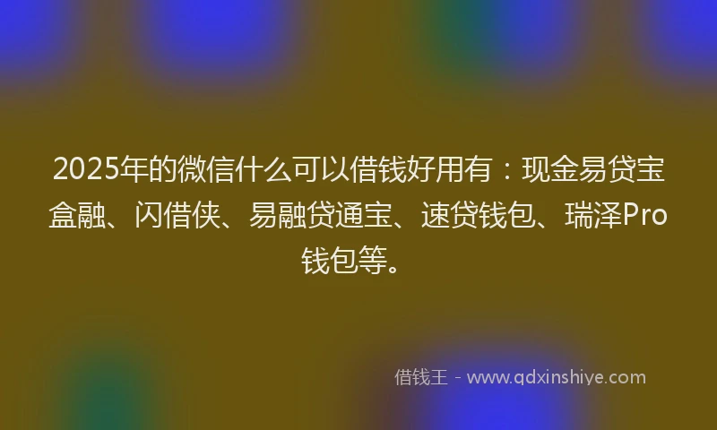 2025年的微信什么可以借钱好用有：现金易贷宝盒融、闪借侠、易融贷通宝、速贷钱包、瑞泽Pro钱包等。