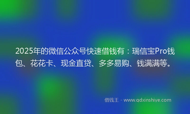 2025年的微信公众号快速借钱有：瑞信宝Pro钱包、花花卡、现金直贷、多多易购、钱满满等。