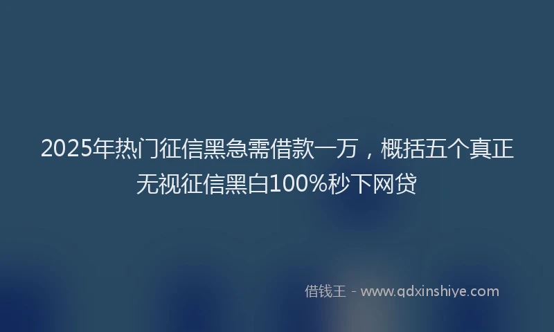 2025年热门征信黑急需借款一万，概括五个真正无视征信黑白100%秒下网贷