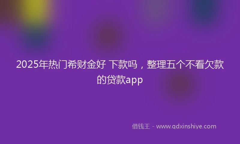 2025年热门希财金好 下款吗，整理五个不看欠款的贷款app