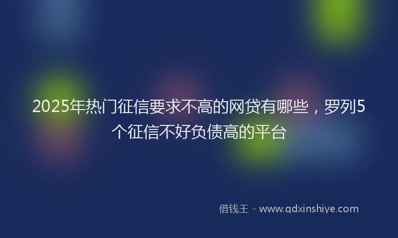 2025年热门征信要求不高的网贷有哪些，罗列5个征信不好负债高的平台