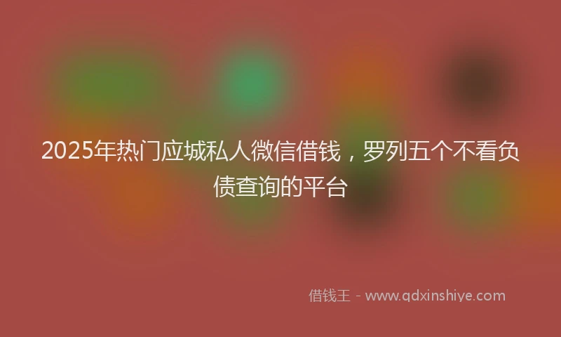 2025年热门应城私人微信借钱，罗列五个不看负债查询的平台