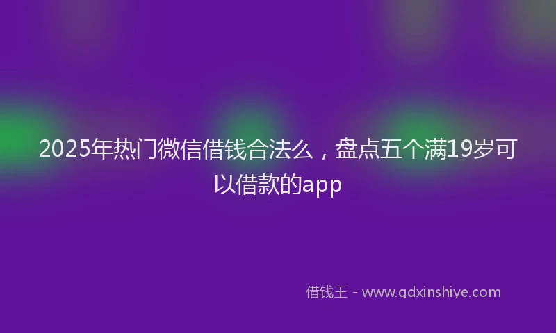 2025年热门微信借钱合法么，盘点五个满19岁可以借款的app