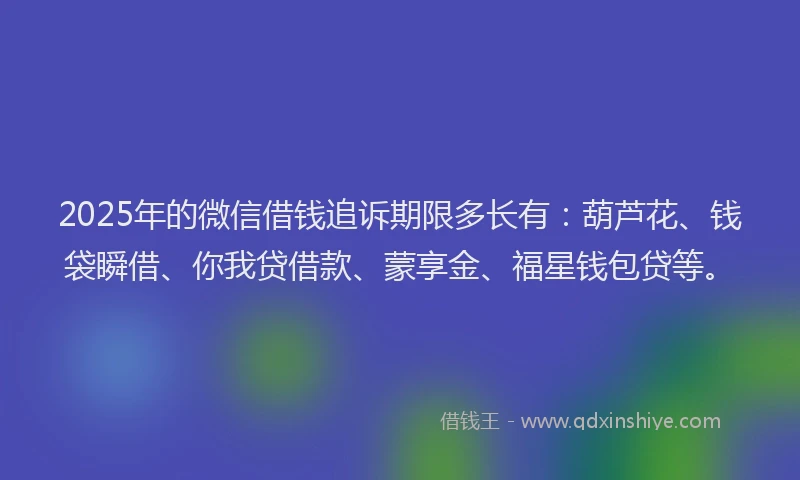 2025年的微信借钱追诉期限多长有：葫芦花、钱袋瞬借、你我贷借款、蒙享金、福星钱包贷等。