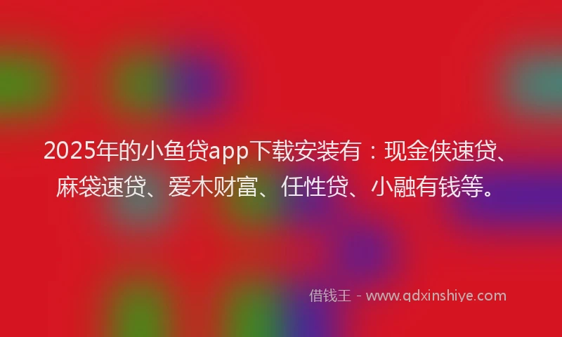 2025年的小鱼贷app下载安装有：现金侠速贷、麻袋速贷、爱木财富、任性贷、小融有钱等。