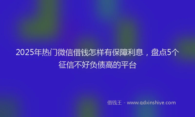 2025年热门微信借钱怎样有保障利息，盘点5个征信不好负债高的平台