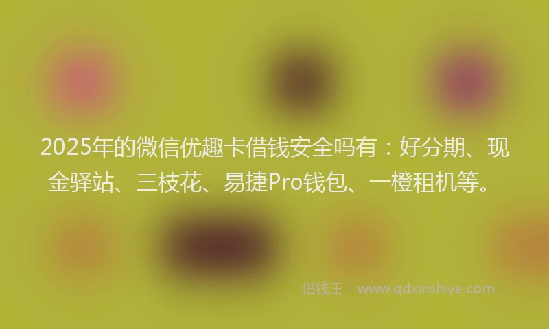 2025年的微信优趣卡借钱安全吗有:好分期、现金驿站、三枝花、易捷Pro钱包、一橙租机等。