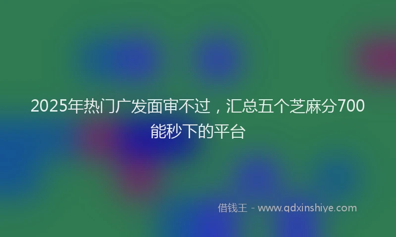 2025年热门广发面审不过，汇总五个芝麻分700能秒下的平台