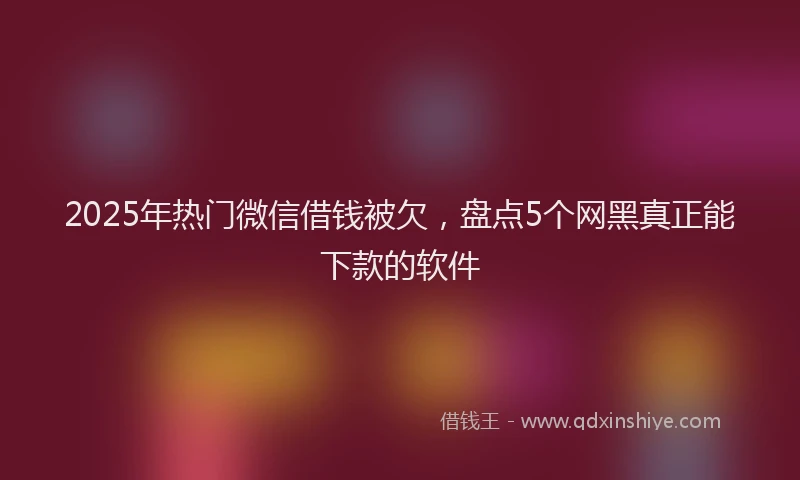 2025年热门微信借钱被欠，盘点5个网黑真正能下款的软件