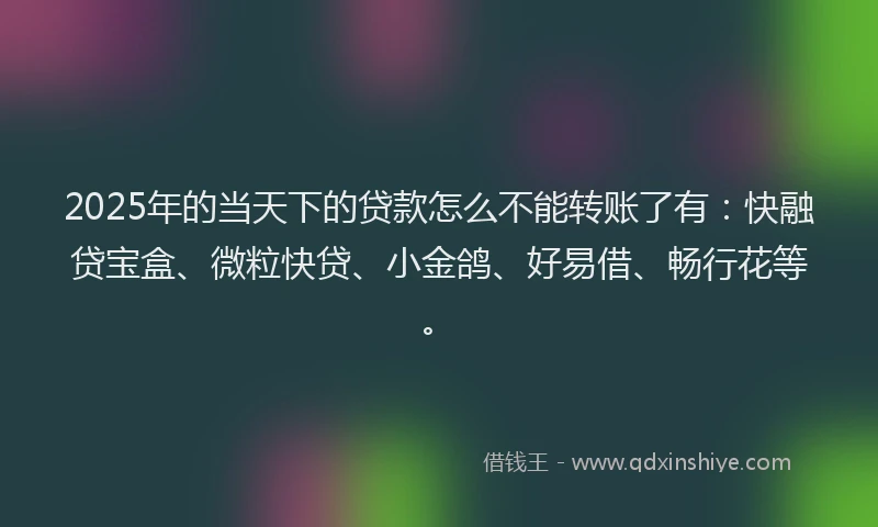 2025年的当天下的贷款怎么不能转账了有：快融贷宝盒、微粒快贷、小金鸽、好易借、畅行花等。
