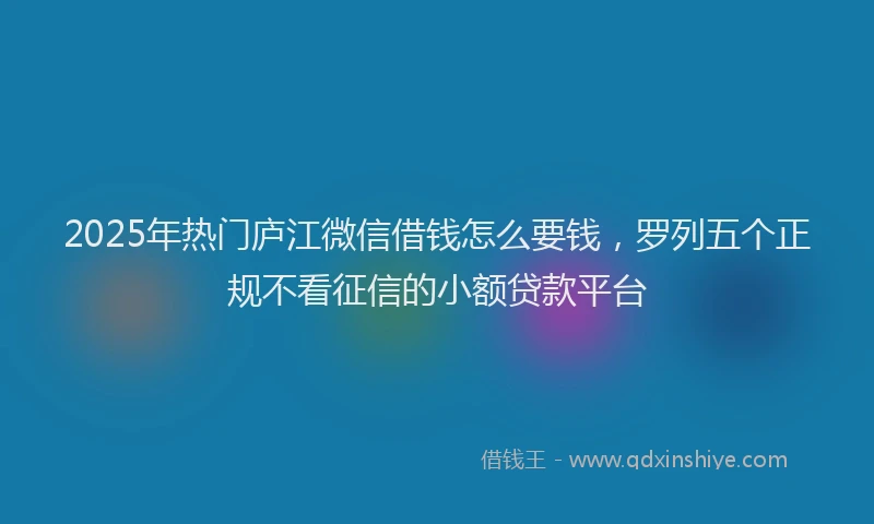 2025年热门庐江微信借钱怎么要钱，罗列五个正规不看征信的小额贷款平台