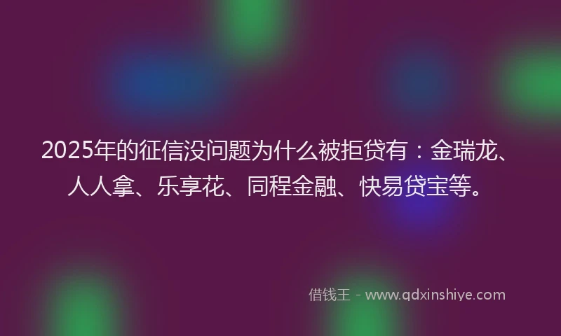 2025年的征信没问题为什么被拒贷有：金瑞龙、人人拿、乐享花、同程金融、快易贷宝等。