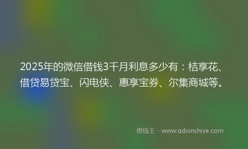 2025年的微信借钱3千月利息多少有：桔享花、借贷易贷宝、闪电侠、惠享宝券、尔集商城等。