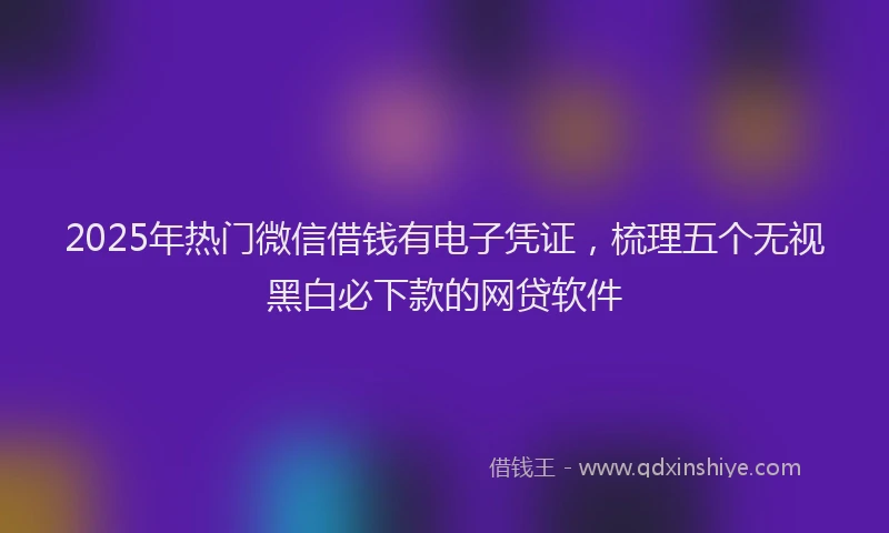2025年热门微信借钱有电子凭证，梳理五个无视黑白必下款的网贷软件