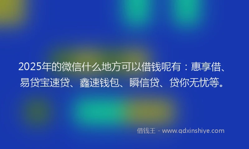 2025年的微信什么地方可以借钱呢有：惠享借、易贷宝速贷、鑫速钱包、瞬信贷、贷你无忧等。