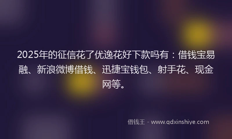 2025年的征信花了优逸花好下款吗有：借钱宝易融、新浪微博借钱、迅捷宝钱包、射手花、现金网等。