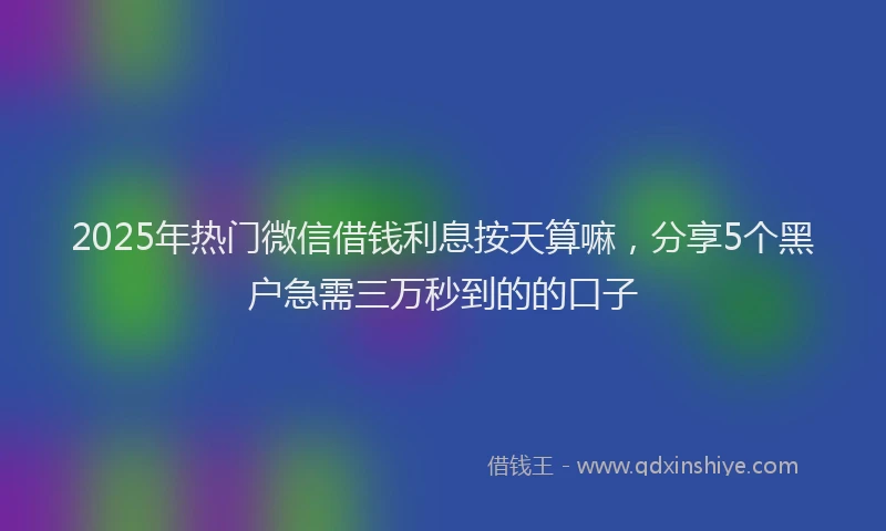 2025年热门微信借钱利息按天算嘛，分享5个黑户急需三万秒到的的口子