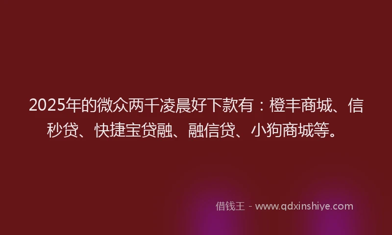 2025年的微众两千凌晨好下款有：橙丰商城、信秒贷、快捷宝贷融、融信贷、小狗商城等。