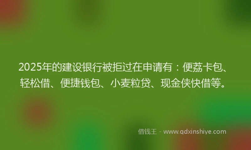 2025年的建设银行被拒过在申请有：便荔卡包、轻松借、便捷钱包、小麦粒贷、现金侠快借等。