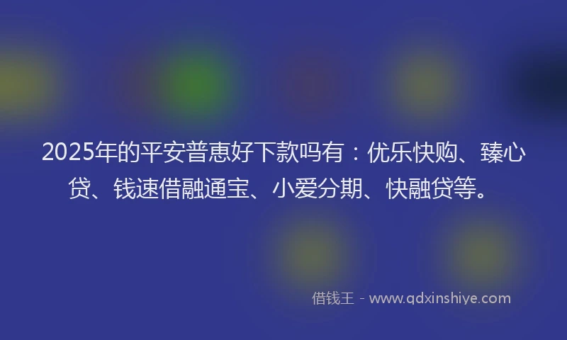 2025年的平安普恵好下款吗有：优乐快购、臻心贷、钱速借融通宝、小爱分期、快融贷等。