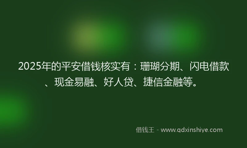 2025年的平安借钱核实有：珊瑚分期、闪电借款、现金易融、好人贷、捷信金融等。