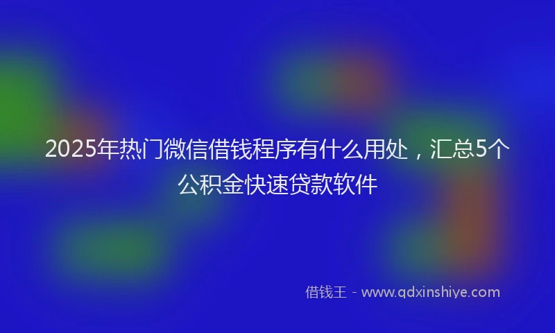 2025年热门微信借钱程序有什么用处，汇总5个公积金快速贷款软件