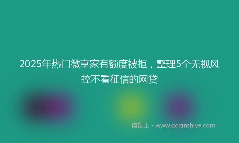2025年热门微享家有额度被拒，整理5个无视风控不看征信的网贷