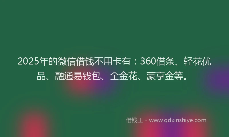 2025年的微信借钱不用卡有：360借条、轻花优品、融通易钱包、全金花、蒙享金等。
