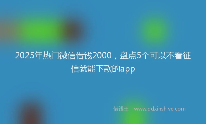 2025年热门微信借钱2000，盘点5个可以不看征信就能下款的app
