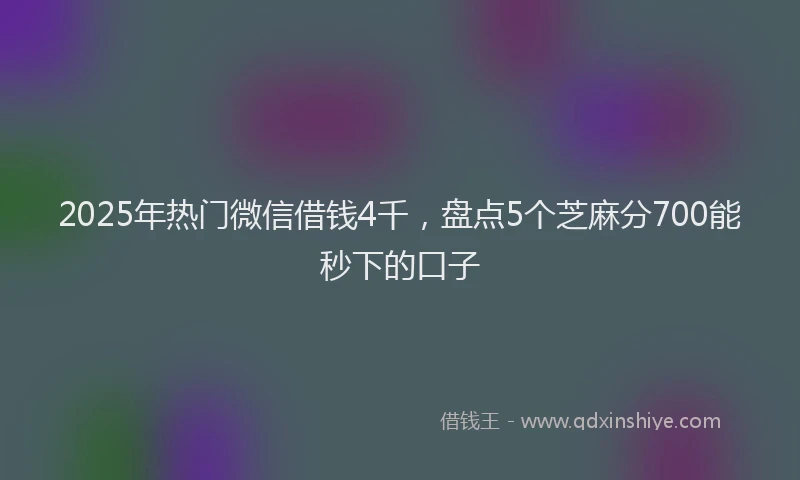 2025年热门微信借钱4千，盘点5个芝麻分700能秒下的口子