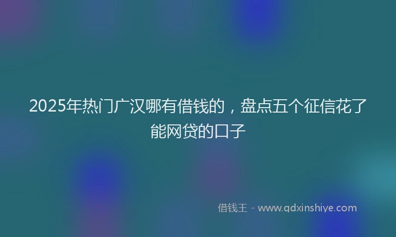 2025年热门广汉哪有借钱的，盘点五个征信花了能网贷的口子