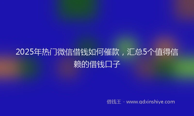 2025年热门微信借钱如何催款，汇总5个值得信赖的借钱口子
