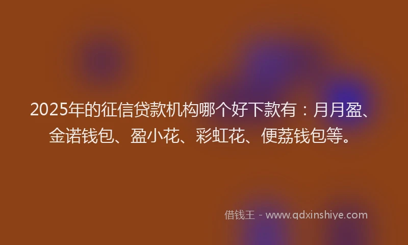 2025年的征信贷款机构哪个好下款有：月月盈、金诺钱包、盈小花、彩虹花、便荔钱包等。