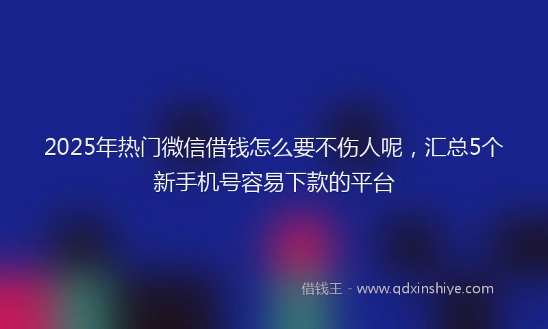 2025年热门微信借钱怎么要不伤人呢,汇总5个新手机号容易下款的平台