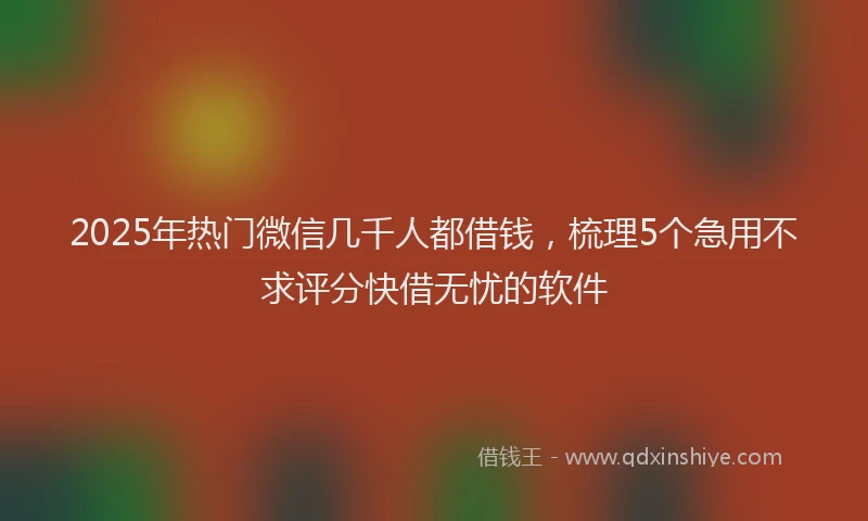 2025年热门微信几千人都借钱，梳理5个急用不求评分快借无忧的软件