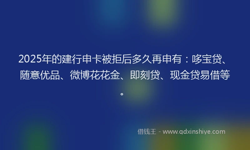 2025年的建行申卡被拒后多久再申有：哆宝贷、随意优品、微博花花金、即刻贷、现金贷易借等。