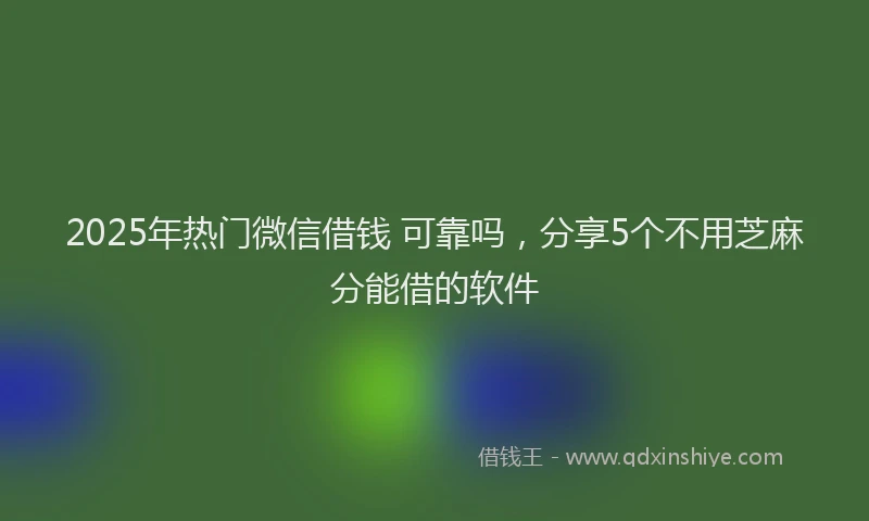 2025年热门微信借钱 可靠吗,分享5个不用芝麻分能借的软件