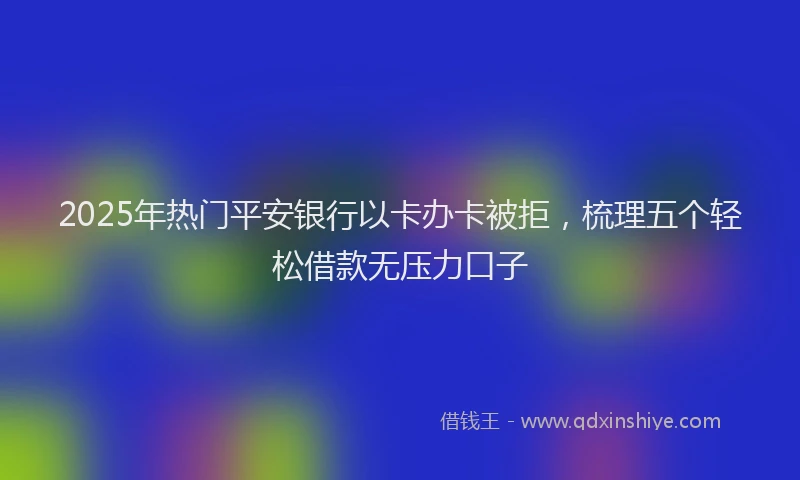 2025年热门平安银行以卡办卡被拒,梳理五个轻松借款无压力口子